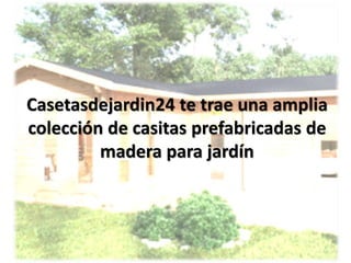 Casetasdejardin24 te trae una amplia
colección de casitas prefabricadas de
madera para jardín
 