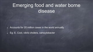 Emerging food and water borne
disease
Accounts for 20 million cases in the world annually
Eg: E. Cool, vibrio cholera, campylobacter
 