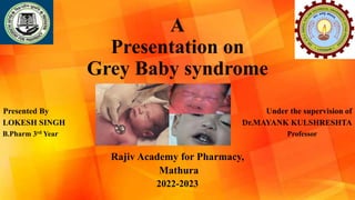 A
Presentation on
Grey Baby syndrome
Presented By Under the supervision of
LOKESH SINGH Dr.MAYANK KULSHRESHTA
B.Pharm 3rd Year Professor
Rajiv Academy for Pharmacy,
Mathura
2022-2023
 