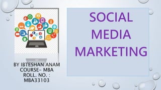 BY IBTESHAN ANAM
COURSE- MBA
ROLL. NO. :
MBA33103
SOCIAL
MEDIA
MARKETING
 