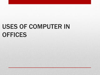 USES OF COMPUTER IN
OFFICES
 