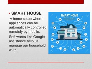 • SMART HOUSE
A home setup where
appliances can be
automatically controlled
remotely by mobile.
Soft wares like Google
assistance help us
manage our household
work.
 