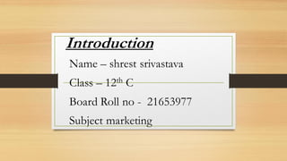Introduction
Name – shrest srivastava
Class – 12th C
Board Roll no - 21653977
Subject marketing
 