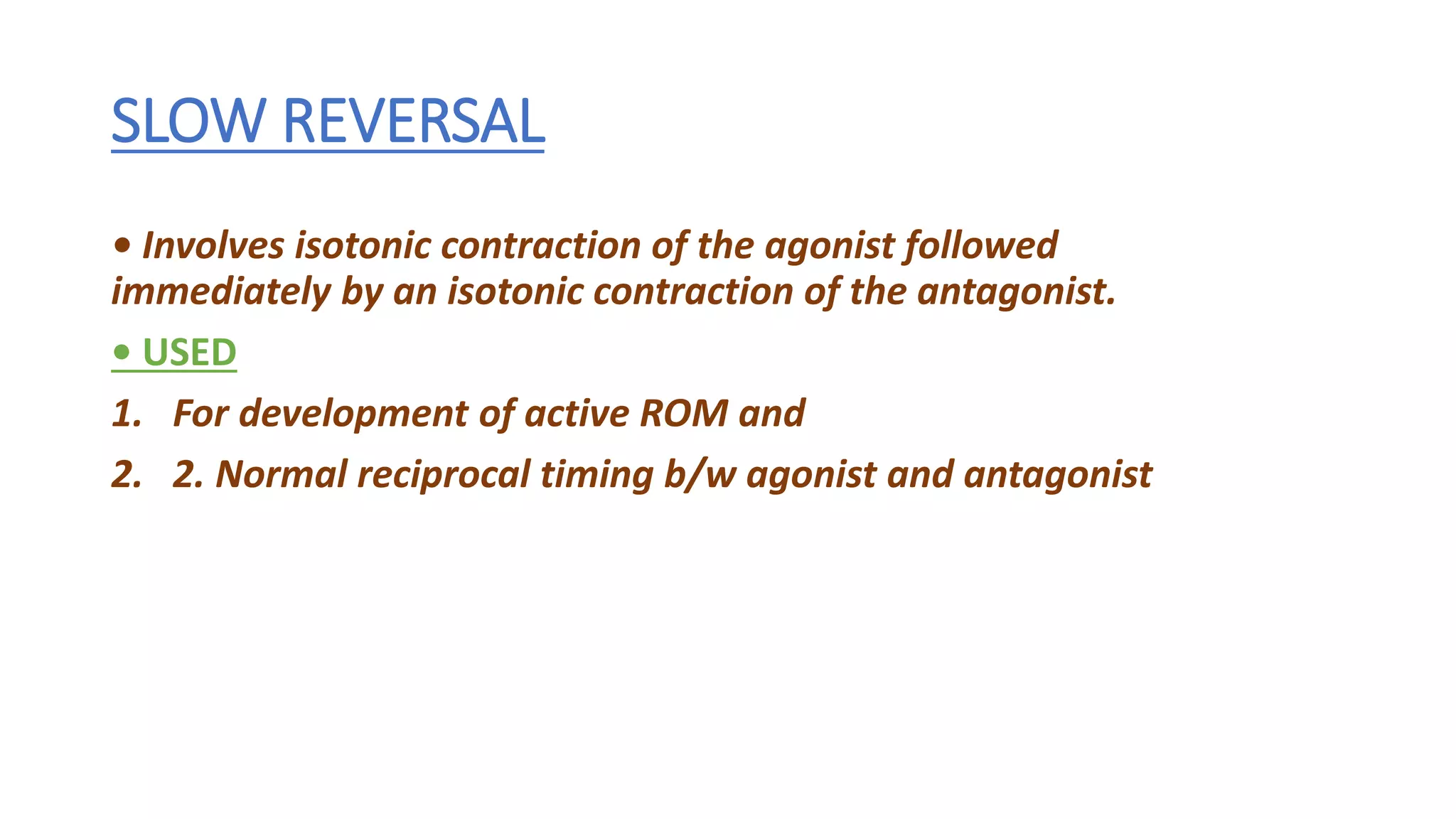 SLOW REVERSAL
• Involves isotonic contraction of the agonist followed
immediately by an isotonic contraction of the antagonist.
• USED
1. For development of active ROM and
2. 2. Normal reciprocal timing b/w agonist and antagonist
 