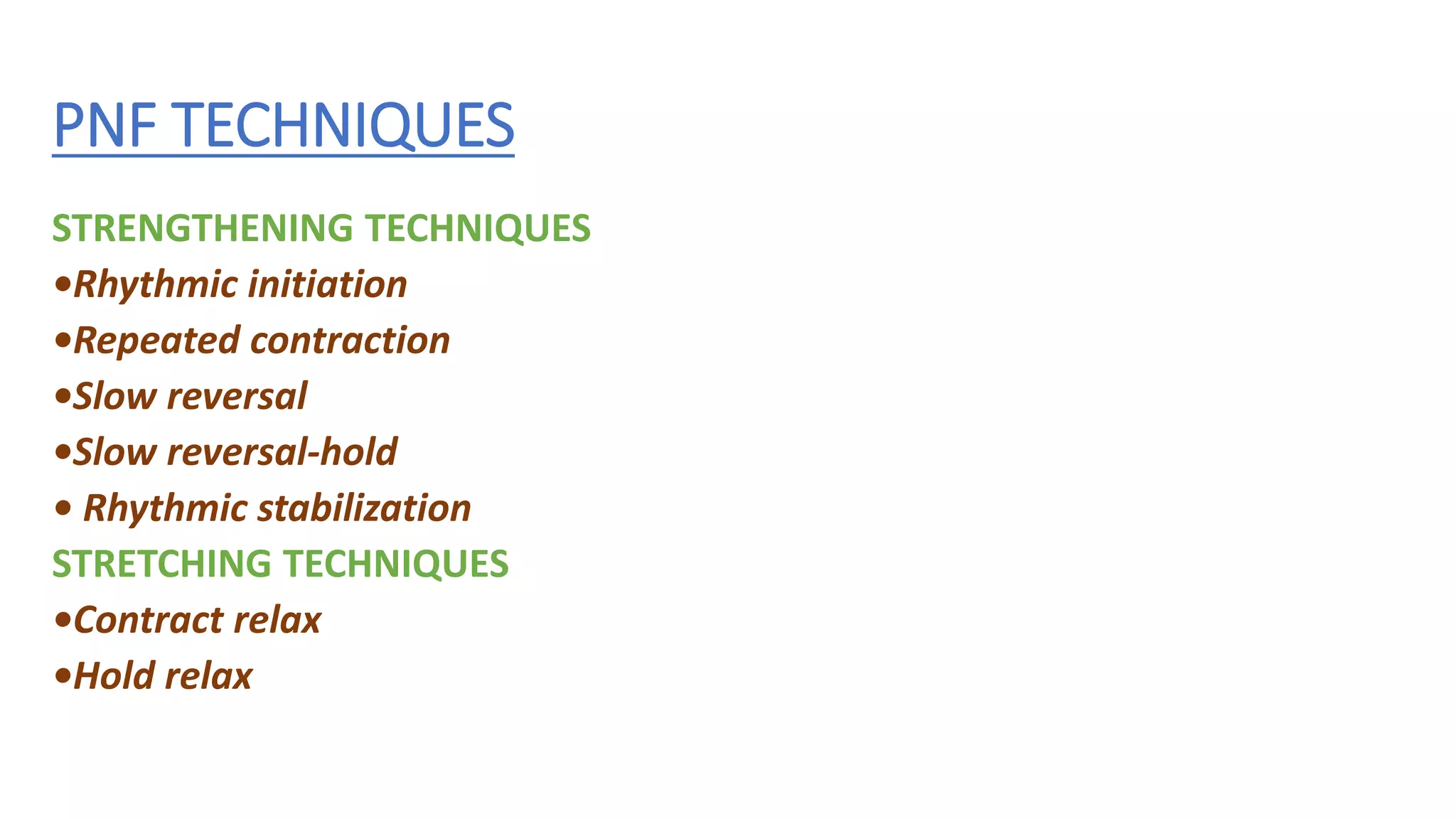 PNF TECHNIQUES
STRENGTHENING TECHNIQUES
•Rhythmic initiation
•Repeated contraction
•Slow reversal
•Slow reversal-hold
• Rhythmic stabilization
STRETCHING TECHNIQUES
•Contract relax
•Hold relax
 