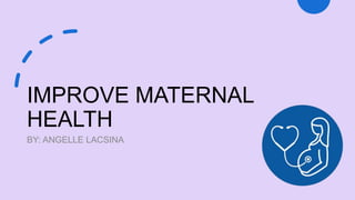 IMPROVE MATERNAL
HEALTH
BY: ANGELLE LACSINA
 