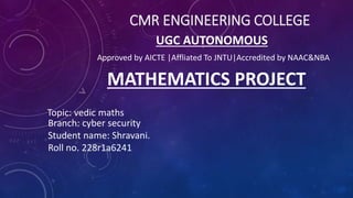 CMR ENGINEERING COLLEGE
MATHEMATICS PROJECT
UGC AUTONOMOUS
Approved by AICTE |Affliated To JNTU|Accredited by NAAC&NBA
Topic: vedic maths
Branch: cyber security
Student name: Shravani.
Roll no. 228r1a6241
 