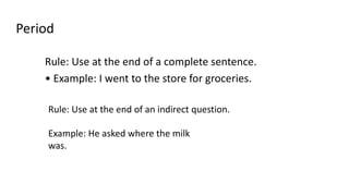 Period
Rule: Use at the end of a complete sentence.
• Example: I went to the store for groceries.
Rule: Use at the end of an indirect question.
Example: He asked where the milk
was.
 