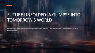 FUTURE UNFOLDED: A GLIMPSE INTO
TOMORROW'S WORLD
Exploring the Evolution of Living Conditions, Health Care, Education, Transportation, and
Employment
 