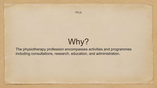 Why?
TITLE
The physiotherapy profession encompasses activities and programmes
including consultations, research, education, and administration.
 