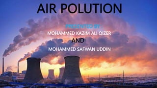 AIR POLUTION
PRESENTED BY :
MOHAMMED KAZIM ALI QIZER
AND
MOHAMMED SAFWAN UDDIN
 
