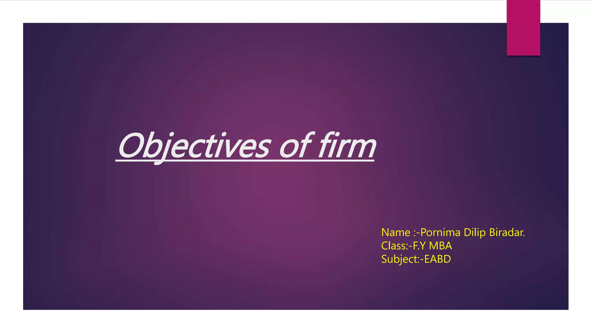 Objectives of firm
Name :-Pornima Dilip Biradar.
Class:-F.Y MBA
Subject:-EABD
 
