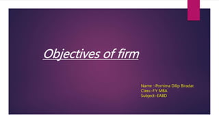 Objectives of firm
Name :-Pornima Dilip Biradar.
Class:-F.Y MBA
Subject:-EABD
 