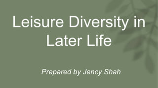 Leisure Diversity in
Later Life
Prepared by Jency Shah
 