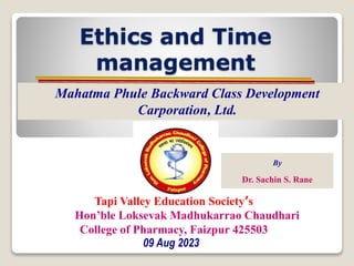 Ethics and Time
management
Mahatma Phule Backward Class Development
Carporation, Ltd.
Tapi Valley Education Society’s
Hon’ble Loksevak Madhukarrao Chaudhari
College of Pharmacy, Faizpur 425503
09 Aug 2023
By
Dr. Sachin S. Rane
 