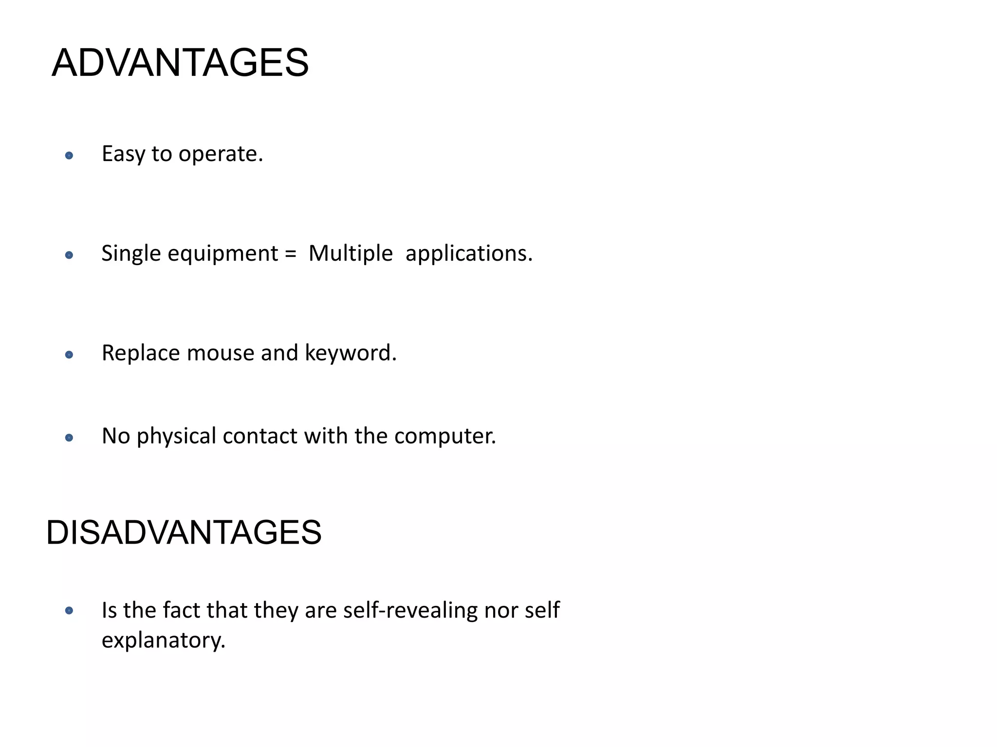 ADVANTAGES
Easy to operate.
Single equipment = Multiple applications.
Replace mouse and keyword.
No physical contact with the computer.
DISADVANTAGES
Is the fact that they are self-revealing nor self
explanatory.
 