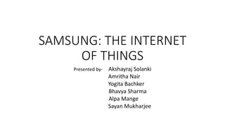 SAMSUNG: THE INTERNET
OF THINGS
Presented by- Akshayraj Solanki
Amritha Nair
Yogita Bachker
Bhavya Sharma
Alpa Mange
Sayan Mukharjee
 