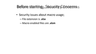 Before starting…Security Concerns
• Security issues about macro usage;
– File extension is .xlsx
– Macro enabled files are .xlsm
 