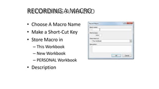 RECORDING A MACRO
• Choose A Macro Name
• Make a Short-Cut Key
• Store Macro in
– This Workbook
– New Workbook
– PERSONAL Workbook
• Description
 