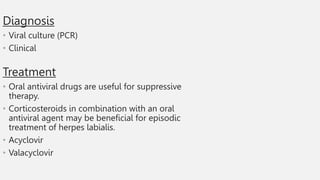 Diagnosis
• Viral culture (PCR)
• Clinical
Treatment
• Oral antiviral drugs are useful for suppressive
therapy.
• Corticosteroids in combination with an oral
antiviral agent may be beneficial for episodic
treatment of herpes labialis.
• Acyclovir
• Valacyclovir
 