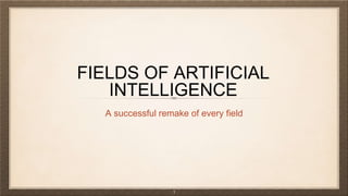 FIELDS OF ARTIFICIAL
INTELLIGENCE
A successful remake of every field
1
 