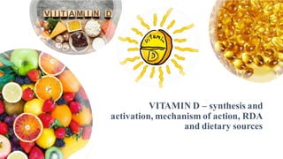 VITAMIN D – synthesis and
activation, mechanism of action, RDA
and dietary sources
 