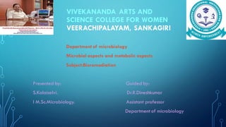 VIVEKANANDA ARTS AND
SCIENCE COLLEGE FOR WOMEN
VEERACHIPALAYAM, SANKAGIRI
Department of microbiology
Microbial aspects and metabolic aspects
Subject:Bioremediation
Presented by: Guided by:
S.Kalaiselvi. Dr.R.Dineshkumar
I M.Sc.Microbiology. Assistant professor
Department of microbiology
 