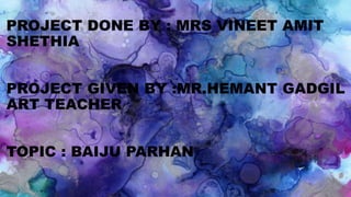 PROJECT DONE BY : MRS VINEET AMIT
SHETHIA
PROJECT GIVEN BY :MR.HEMANT GADGIL
ART TEACHER
TOPIC : BAIJU PARHAN
 