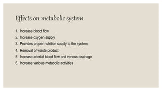 Effects on metabolic system
1. Increase blood flow
2. Increase oxygen supply
3. Provides proper nutrition supply to the system
4. Removal of waste product
5. Increase arterial blood flow and venous drainage
6. Increase various metabolic activities
 