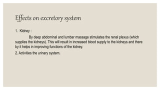 Effects on excretory system
1. Kidney :
By deep abdominal and lumbar massage stimulates the renal plexus (which
supplies the kidneys). This will result in increased blood supply to the kidneys and there
by it helps in improving functions of the kidney.
2. Activities the urinary system.
 