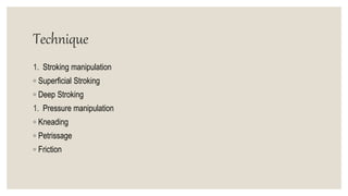 Technique
1. Stroking manipulation
◦ Superficial Stroking
◦ Deep Stroking
1. Pressure manipulation
◦ Kneading
◦ Petrissage
◦ Friction
 