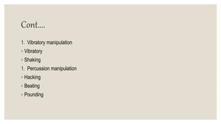 Cont....
1. Vibratory manipulation
◦ Vibratory
◦ Shaking
1. Percussion manipulation
◦ Hacking
◦ Beating
◦ Pounding
 