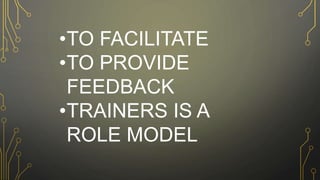 •TO FACILITATE
•TO PROVIDE
FEEDBACK
•TRAINERS IS A
ROLE MODEL
 
