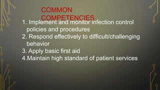 COMMON
COMPETENCIES
1. Implement and monitor infection control
policies and procedures
2. Respond effectively to difficult/challenging
behavior
3. Apply basic first aid
4.Maintain high standard of patient services
 