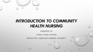 INTRODUCTION TO COMMUNITY
HEALTH NURSING
PRESENTED BY
RAWAL RAFIQ LEGHARI
INSTRUCTOR “MEDICOSE NURSING ACADEMY”
 