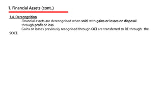 1.4. Derecognition
Financial assets are derecognised when sold, with gains or losses on disposal
through profit or loss.
Gains or losses previously recognised through OCI are transferred to RE through the
SOCE.
1. Financial Assets (cont..)
 