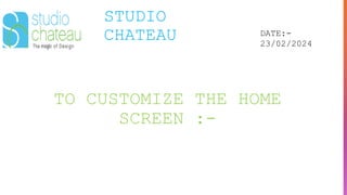STUDIO
CHATEAU DATE:-
23/02/2024
TO CUSTOMIZE THE HOME
SCREEN :-
 