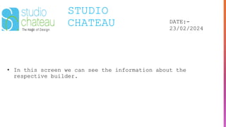 STUDIO
CHATEAU DATE:-
23/02/2024
• In this screen we can see the information about the
respective builder.
 