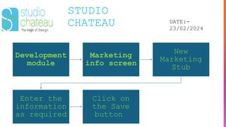 STUDIO
CHATEAU DATE:-
23/02/2024
Development
module
Marketing
info screen
New
Marketing
Stub
Enter the
information
as required
Click on
the Save
button
 