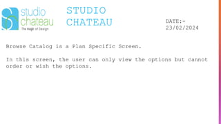 STUDIO
CHATEAU DATE:-
23/02/2024
Browse Catalog is a Plan Specific Screen.
In this screen, the user can only view the options but cannot
order or wish the options.
 