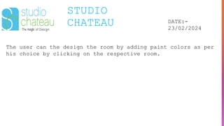 STUDIO
CHATEAU DATE:-
23/02/2024
The user can the design the room by adding paint colors as per
his choice by clicking on the respective room.
 