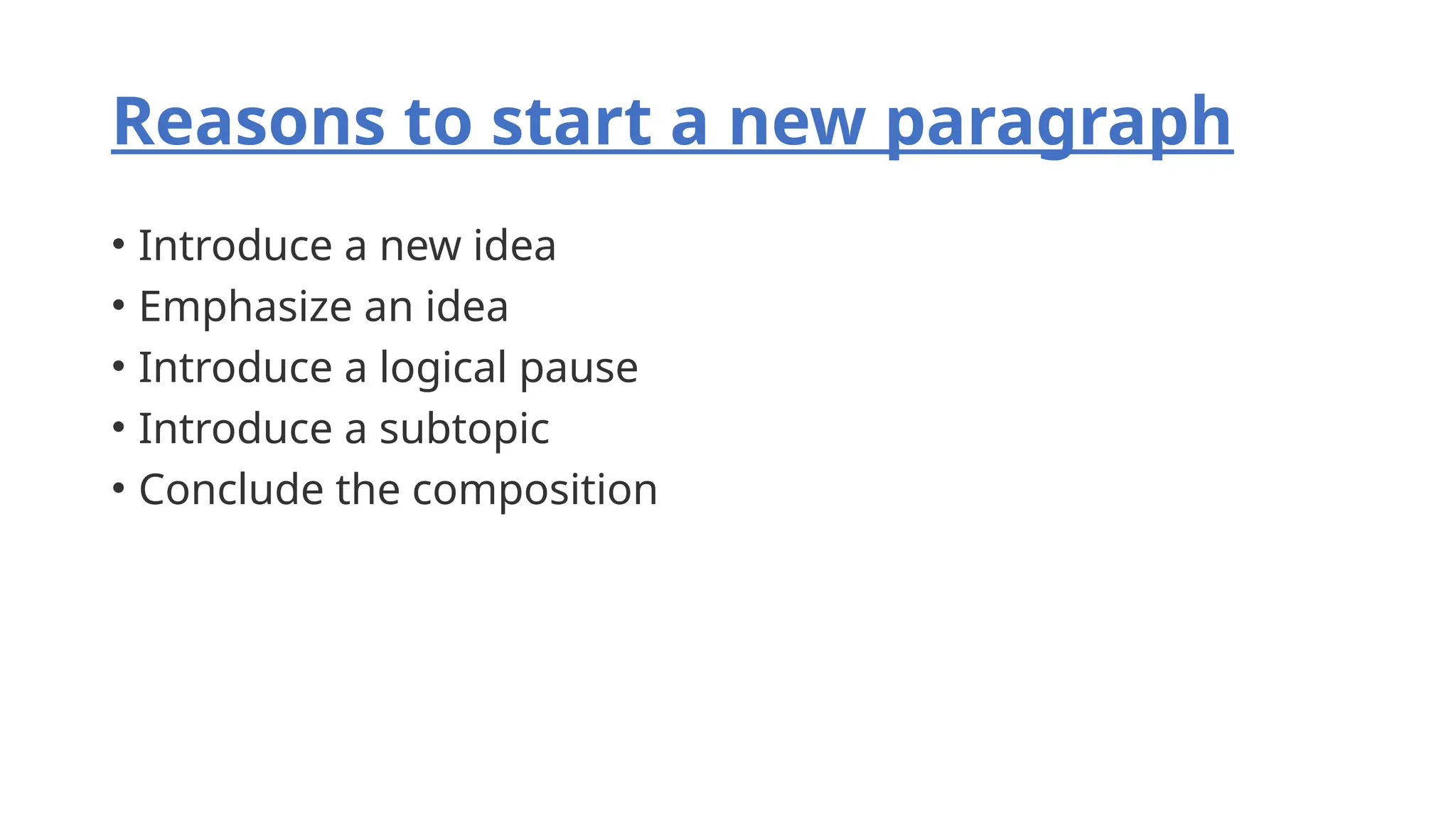 Reasons to start a new paragraph
• Introduce a new idea
• Emphasize an idea
• Introduce a logical pause
• Introduce a subtopic
• Conclude the composition
 