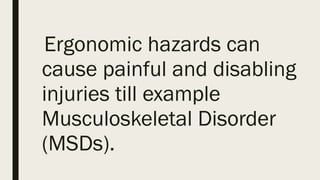 Ergonomic hazards can
cause painful and disabling
injuries till example
Musculoskeletal Disorder
(MSDs).
 
