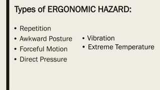 Types of ERGONOMIC HAZARD:
• Repetition
• Awkward Posture
• Forceful Motion
• Direct Pressure
• Vibration
• Extreme Temperature
 
