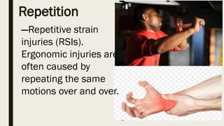 Repetition
—Repetitive strain
injuries (RSIs).
Ergonomic injuries are
often caused by
repeating the same
motions over and over.
 