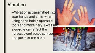 Vibration
—Vibration is transmitted into
your hands and arms when
using hand held / operated
tools and machinery. Excessive
exposure can affect the
nerves, blood vessels, muscles
and joints of the hand.
 