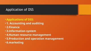 Application of DSS
• Applications of DSS:
• 1. Accounting and auditing
• 2.Finance
• 3.information system
• 4.Human resource management
• 5.Production and operation management
• 6.marketing
 