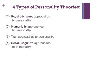 + 4 Types of Personality Theories:
(1). Psychodynamic approaches
to personality.
(2). Humanistic approaches
to personality.
(3). Trait approaches to personality.
(4). Social Cognitive approaches
to personality.
 
