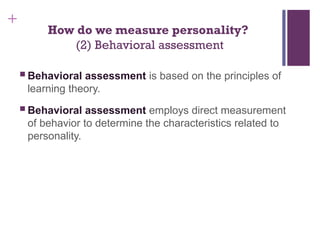 +
How do we measure personality?
(2) Behavioral assessment
 Behavioral assessment is based on the principles of
learning theory.
 Behavioral assessment employs direct measurement
of behavior to determine the characteristics related to
personality.
 