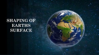 SHAPING OF
EARTHS
SURFACE
 